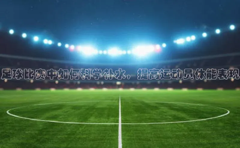 熊猫体育在线观看平台神思电子足球比赛中如何科学补水，提高运动员体能表现