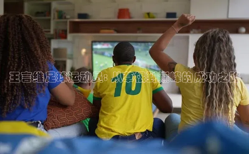 熊猫体育手机版下载百度游戏开放平台王言维足球运动员: 从草根到巅峰的成功之路