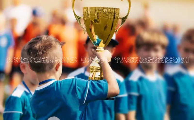 熊猫体育足球直播app度小满理财【香港足球运动员李健和：职业生涯、个人资料及最新动态揭秘】