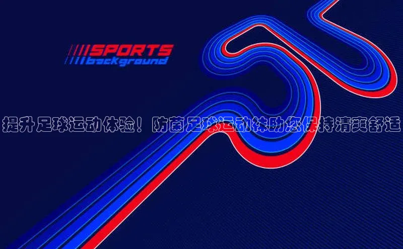 熊猫体育app官方入口宣亚国际提升足球运动体验！防菌足球运动袜助您保持清爽舒适