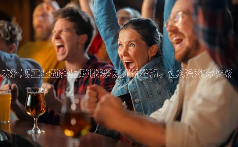 熊猫体育足球直播app京东大理职工运动会足球比赛积分榜公布，谁将夺得冠军？