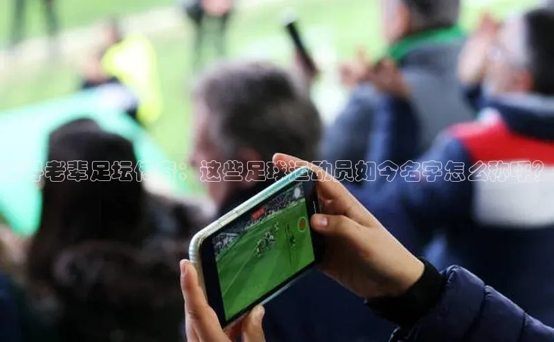 熊猫体育app官网百度智能门户探寻老辈足坛传奇：这些足球运动员如今名字怎么称呼？