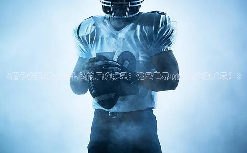 熊猫体育直播app下载巴美列捷福《揭秘左脚技术最出色的足球明星：谁是世界顶尖的左脚球员？》