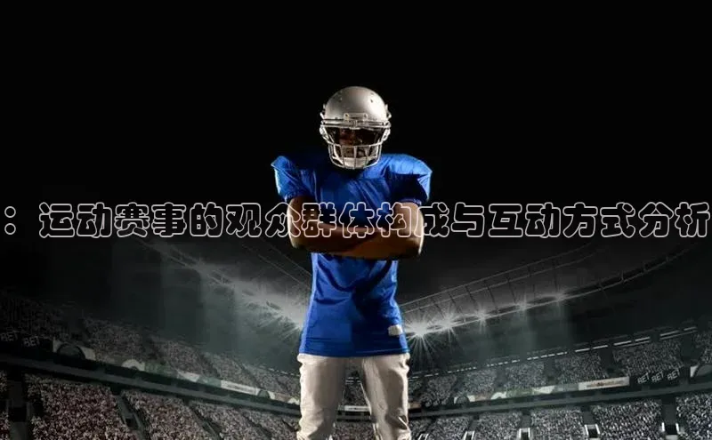 熊猫体育app安装入口百度信誉：运动赛事的观众群体构成与互动方式分析