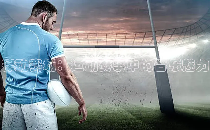 熊猫体育app官方入口宣亚国际律动赛场：运动赛事中的音乐魅力