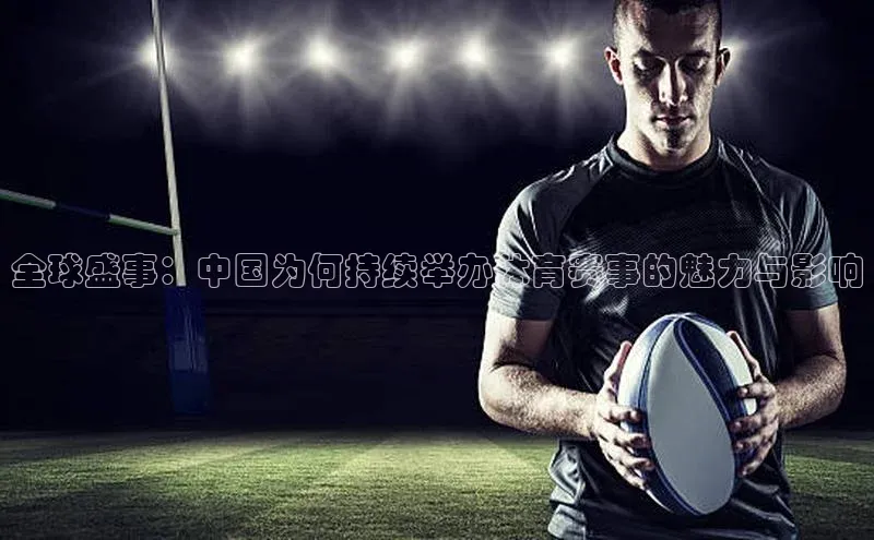 全球盛事：中国为何持续举办体育赛事的魅力与影响
