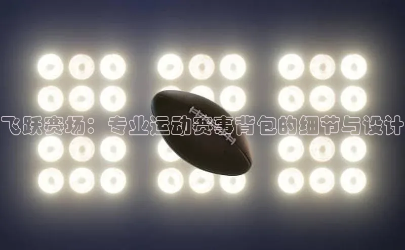 飞跃赛场：专业运动赛事背包的细节与设计