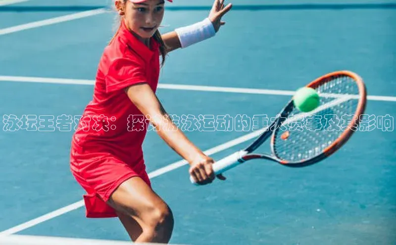 泳坛王者对决：探讨游泳运动的重大赛事及其影响