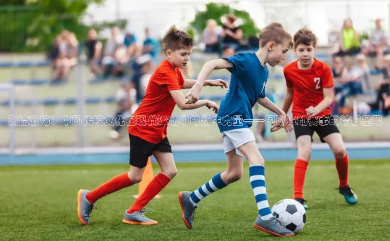 潮流激荡：中国传统文化在现代运动中的新生力量——国潮运动赛事的精彩呈现