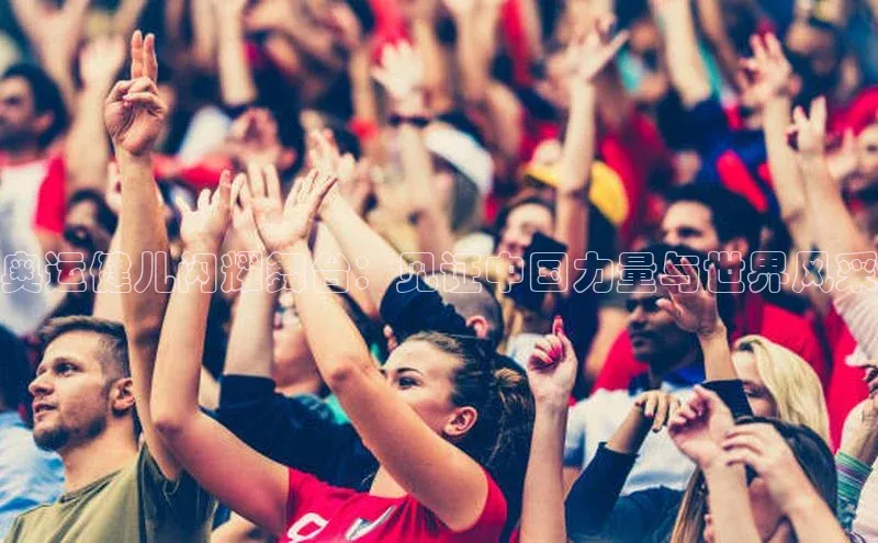 奥运健儿闪耀舞台：见证中国力量与世界风采