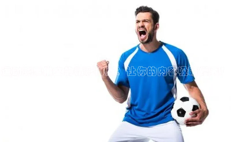 运动赛事推文的精彩排版：让你的内容吸睛爆表！