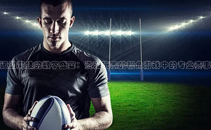 运动竞技的数字盛宴：资深玩家的视角游戏中的专业赛事