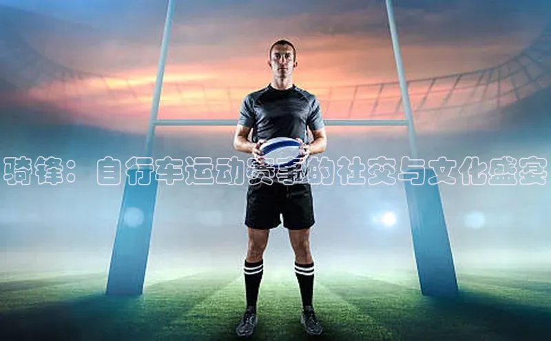 骑锋：自行车运动赛事的社交与文化盛宴