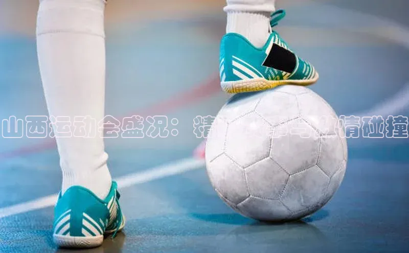 山西运动会盛况：精彩赛事与激情碰撞