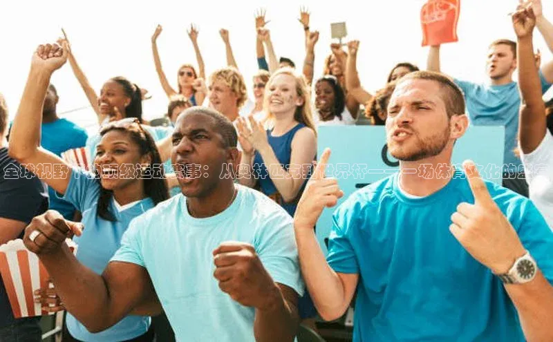 全球视野下的顶级运动赛事：从奥林匹克到世界杯——一场体育文化的盛宴