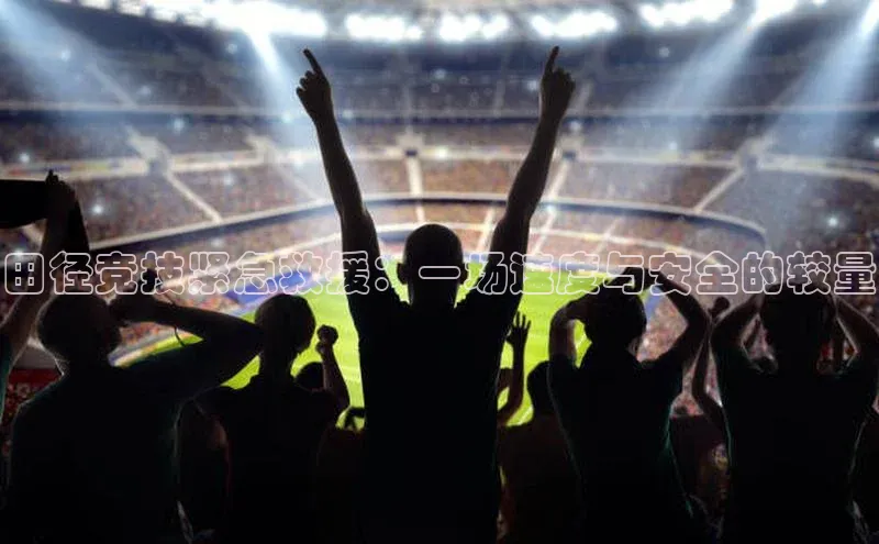 田径竞技紧急救援：一场速度与安全的较量