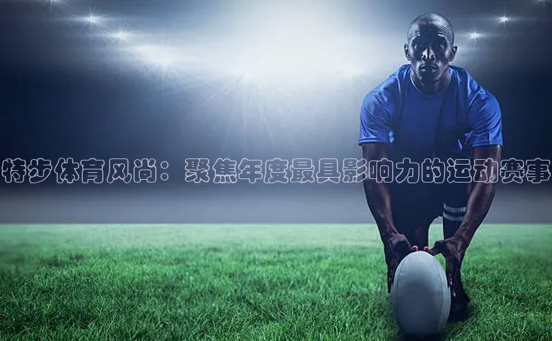 特步体育风尚：聚焦年度最具影响力的运动赛事