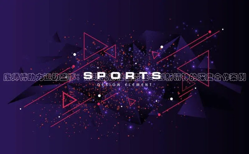 康师傅助力运动盛事：展现品牌社会责任与创新精神的深度合作案例