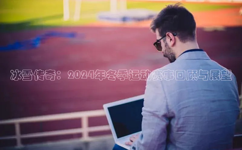 冰雪传奇：2024年冬季运动赛事回顾与展望