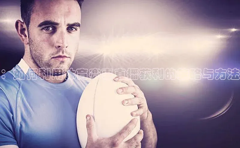 ：如何利用体育赛事直播获利的策略与方法