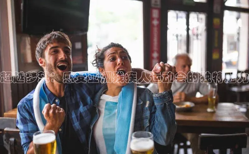 超越梦想：感受亚洲残疾人运动会的独特魅力