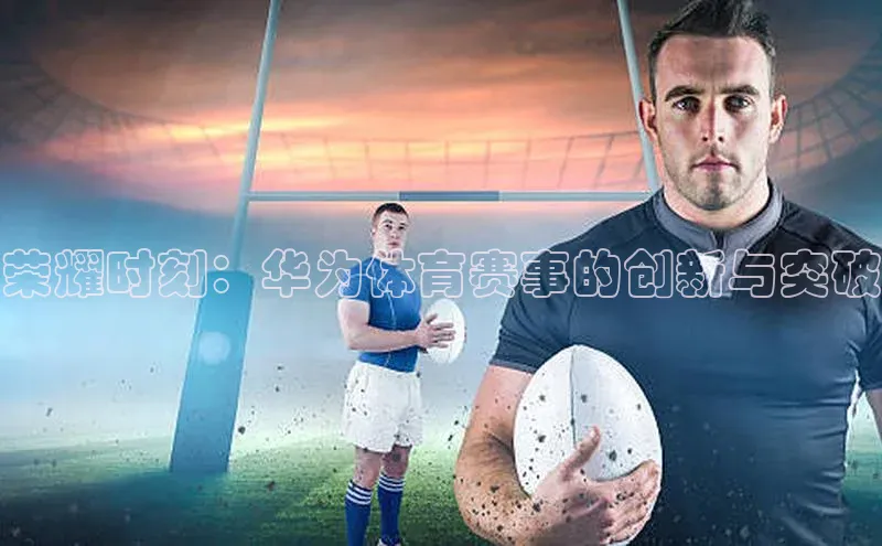 荣耀时刻：华为体育赛事的创新与突破
