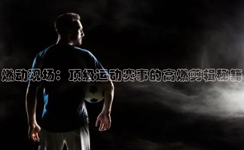 燃动现场：顶级运动赛事的高燃剪辑秘籍