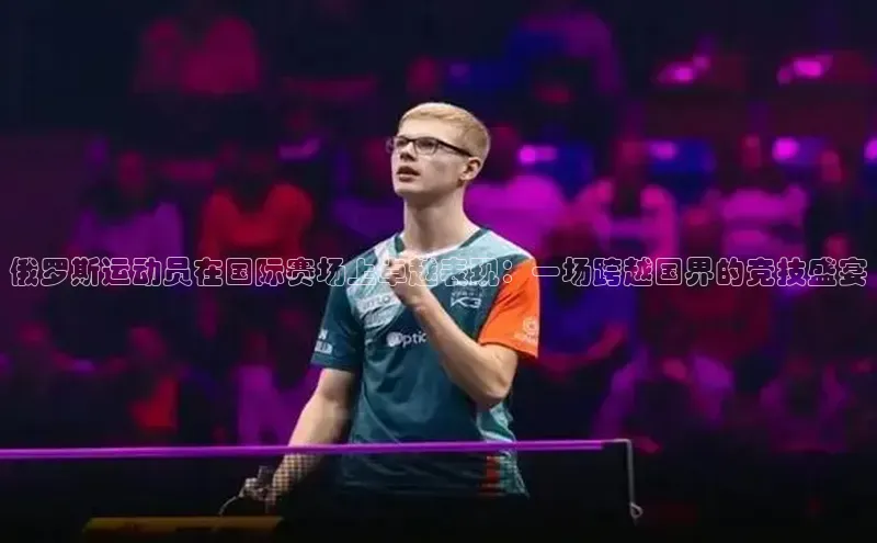 俄罗斯运动员在国际赛场上卓越表现：一场跨越国界的竞技盛宴