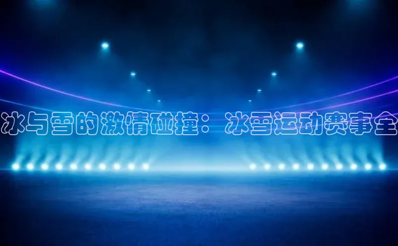 冰与雪的激情碰撞：冰雪运动赛事全