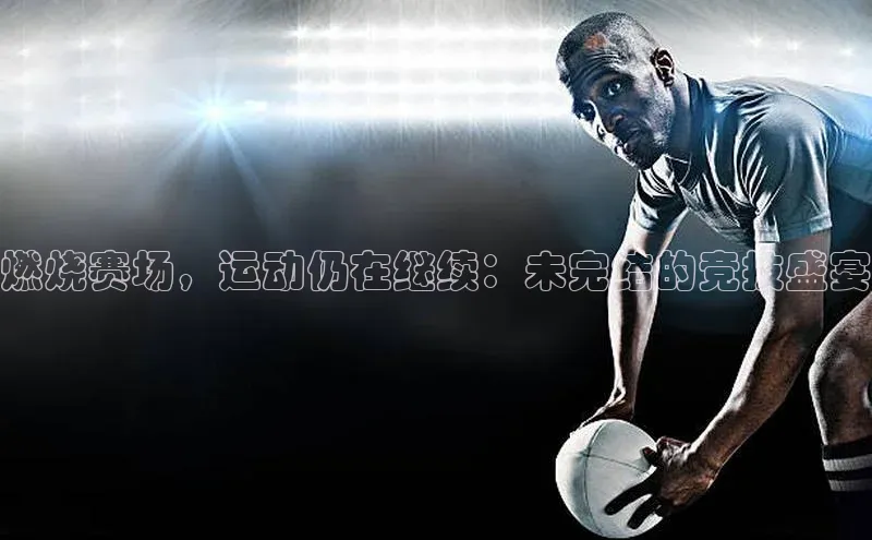 燃烧赛场，运动仍在继续：未完结的竞技盛宴