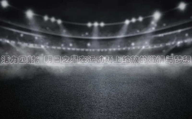 活力四射：明日之星在运动场上绽放的激情与梦想