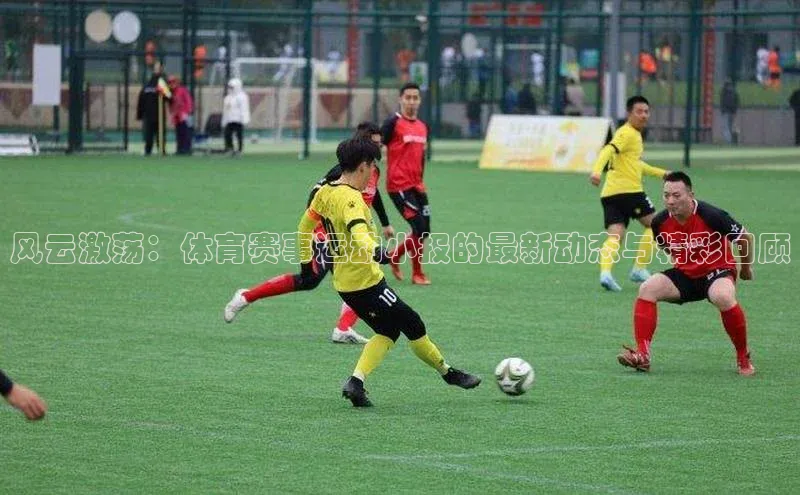 风云激荡：体育赛事运动小报的最新动态与精彩回顾