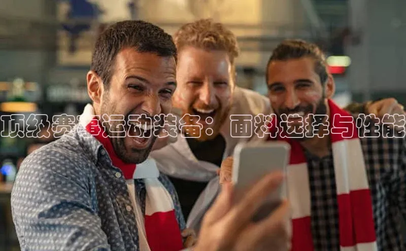 顶级赛事运动装备：面料选择与性能