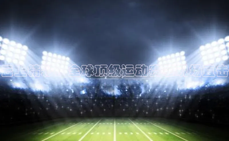 云上精彩：全球顶级运动赛事现场直击