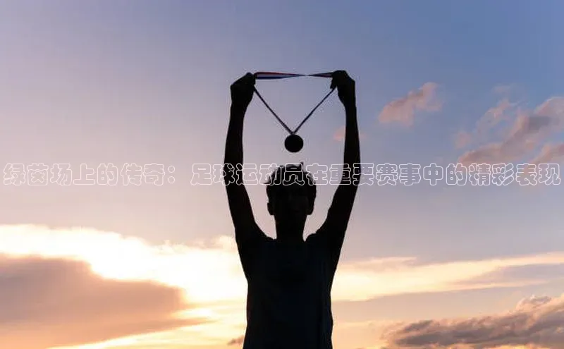 绿茵场上的传奇：足球运动员在重要赛事中的精彩表现